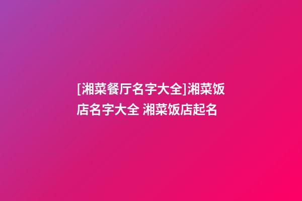 [湘菜餐厅名字大全]湘菜饭店名字大全 湘菜饭店起名-第1张-店铺起名-玄机派